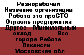 Разнорабочий › Название организации ­ Работа-это проСТО › Отрасль предприятия ­ Другое › Минимальный оклад ­ 24 500 - Все города Работа » Вакансии   . Московская обл.,Звенигород г.